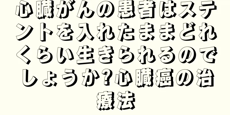 心臓がんの患者はステントを入れたままどれくらい生きられるのでしょうか?心臓癌の治療法