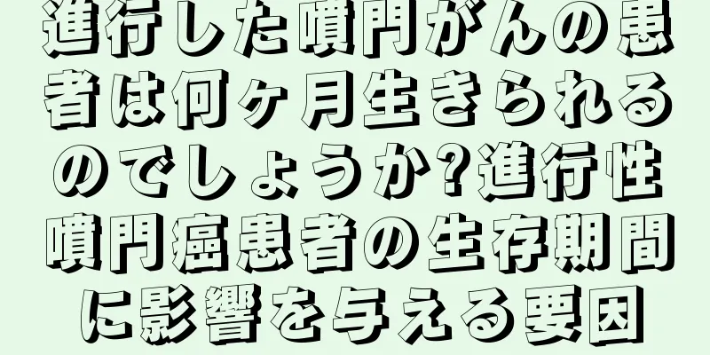 進行した噴門がんの患者は何ヶ月生きられるのでしょうか?進行性噴門癌患者の生存期間に影響を与える要因