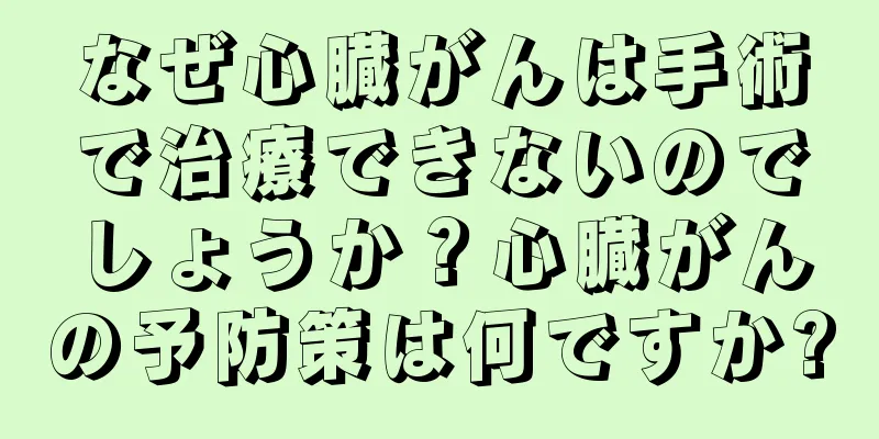 なぜ心臓がんは手術で治療できないのでしょうか？心臓がんの予防策は何ですか?