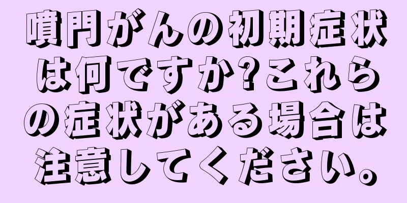 噴門がんの初期症状は何ですか?これらの症状がある場合は注意してください。