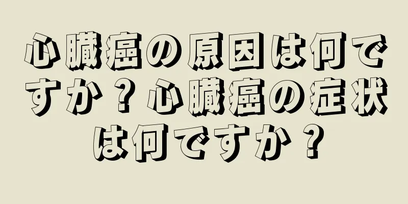 心臓癌の原因は何ですか？心臓癌の症状は何ですか？