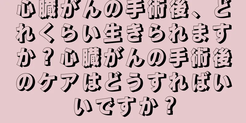 心臓がんの手術後、どれくらい生きられますか？心臓がんの手術後のケアはどうすればいいですか？