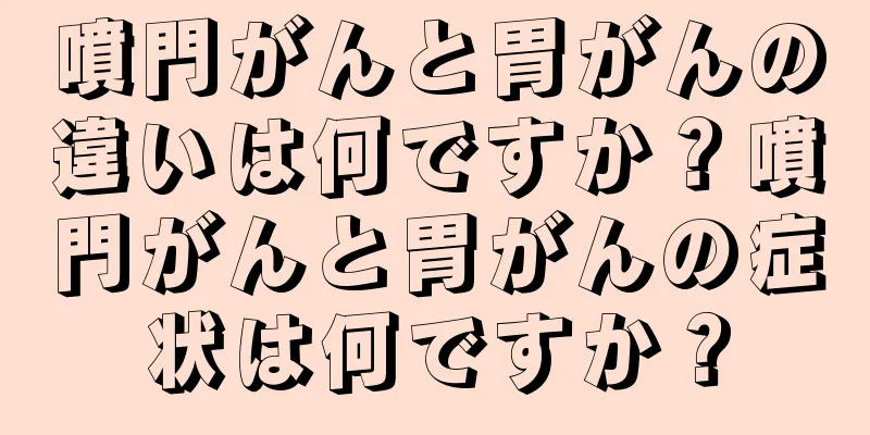 噴門がんと胃がんの違いは何ですか？噴門がんと胃がんの症状は何ですか？