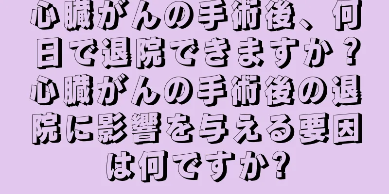 心臓がんの手術後、何日で退院できますか？心臓がんの手術後の退院に影響を与える要因は何ですか?