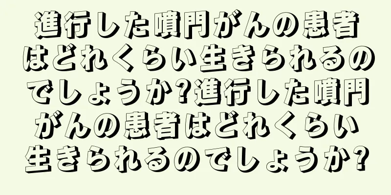 進行した噴門がんの患者はどれくらい生きられるのでしょうか?進行した噴門がんの患者はどれくらい生きられるのでしょうか?