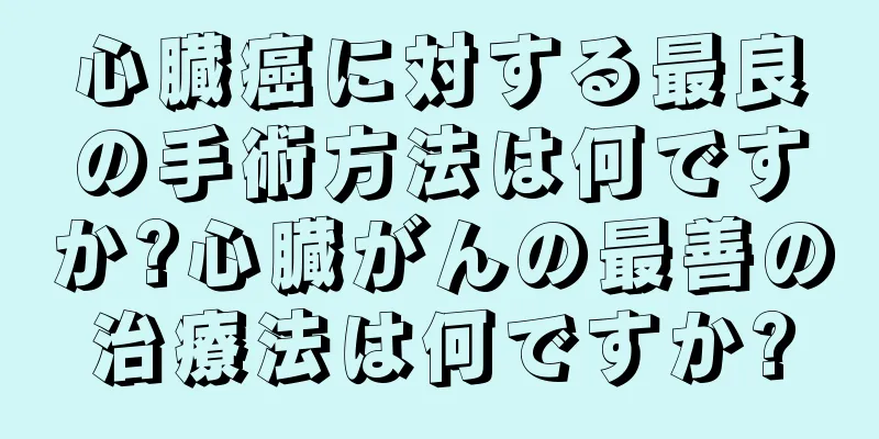 心臓癌に対する最良の手術方法は何ですか?心臓がんの最善の治療法は何ですか?