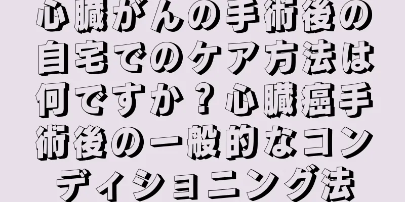 心臓がんの手術後の自宅でのケア方法は何ですか？心臓癌手術後の一般的なコンディショニング法