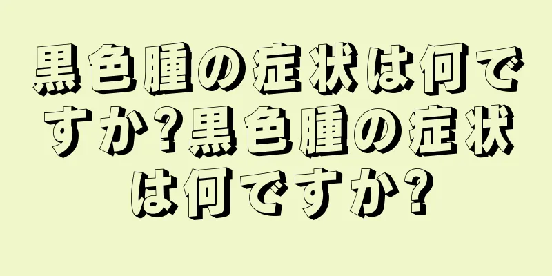 黒色腫の症状は何ですか?黒色腫の症状は何ですか?