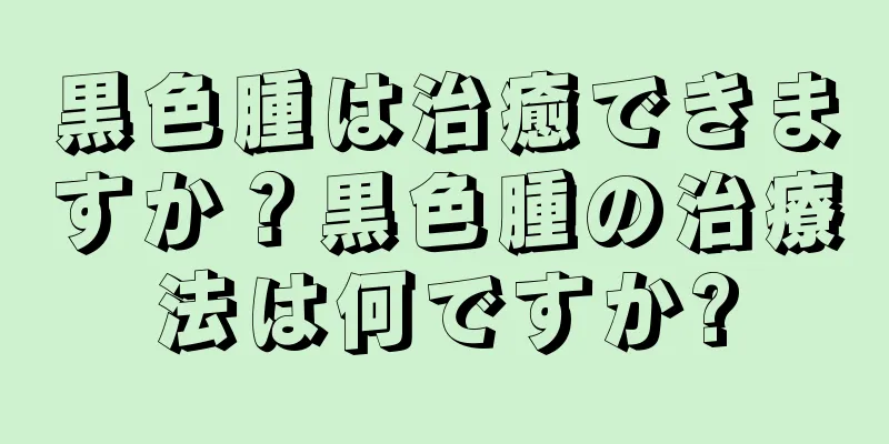 黒色腫は治癒できますか？黒色腫の治療法は何ですか?