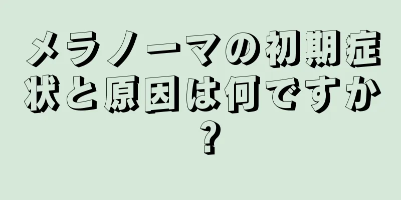 メラノーマの初期症状と原因は何ですか？