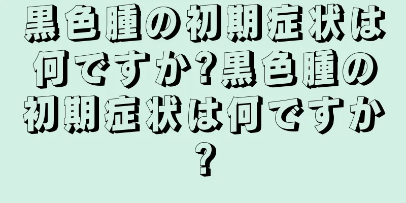 黒色腫の初期症状は何ですか?黒色腫の初期症状は何ですか?