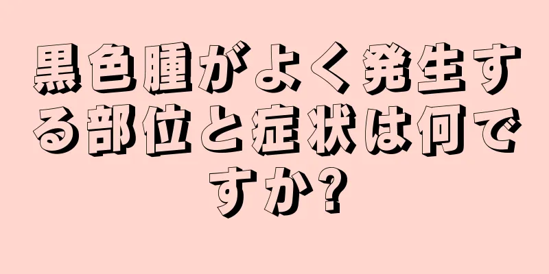 黒色腫がよく発生する部位と症状は何ですか?