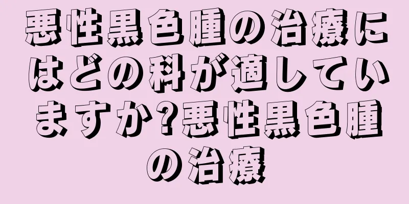 悪性黒色腫の治療にはどの科が適していますか?悪性黒色腫の治療
