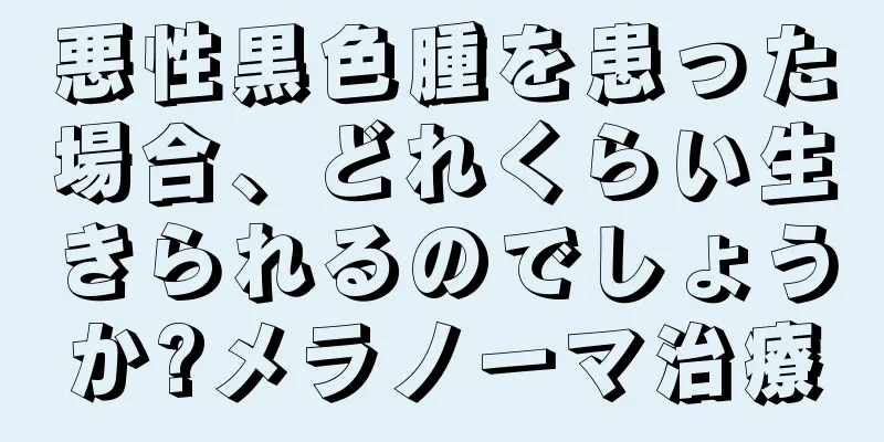 悪性黒色腫を患った場合、どれくらい生きられるのでしょうか?メラノーマ治療