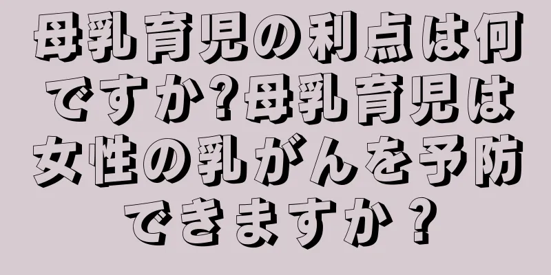 母乳育児の利点は何ですか?母乳育児は女性の乳がんを予防できますか？