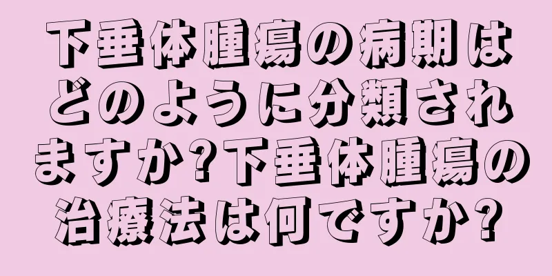 下垂体腫瘍の病期はどのように分類されますか?下垂体腫瘍の治療法は何ですか?