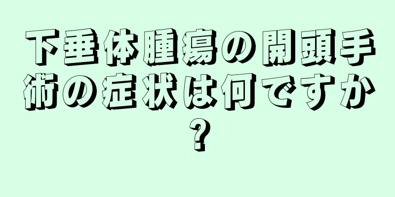 下垂体腫瘍の開頭手術の症状は何ですか?