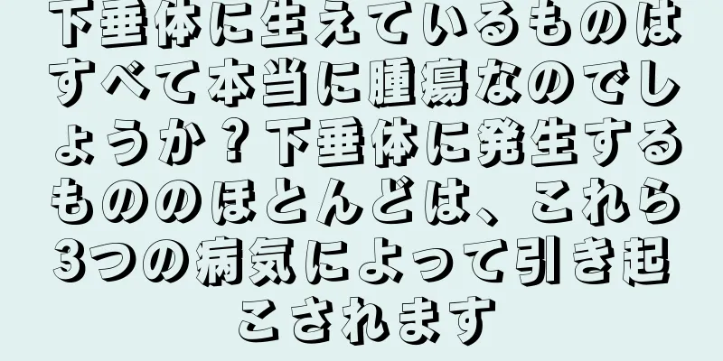 下垂体に生えているものはすべて本当に腫瘍なのでしょうか？下垂体に発生するもののほとんどは、これら3つの病気によって引き起こされます