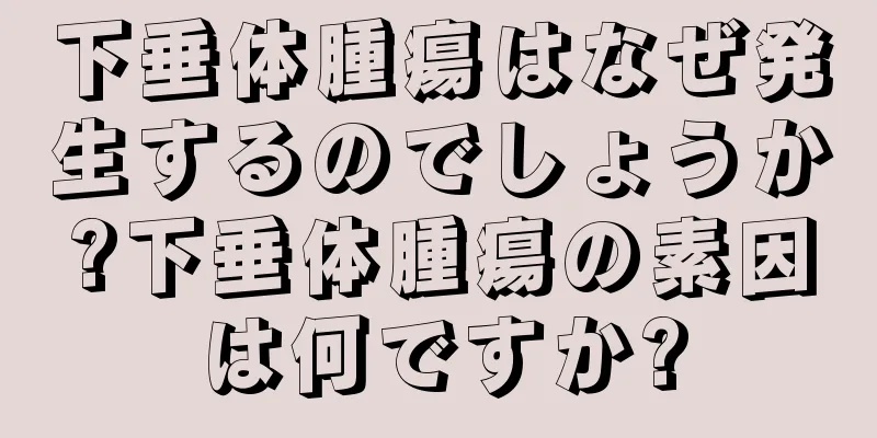 下垂体腫瘍はなぜ発生するのでしょうか?下垂体腫瘍の素因は何ですか?