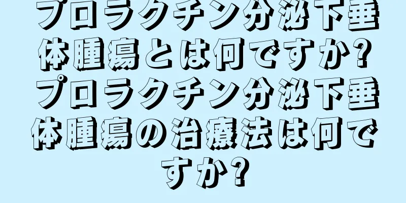 プロラクチン分泌下垂体腫瘍とは何ですか?プロラクチン分泌下垂体腫瘍の治療法は何ですか?