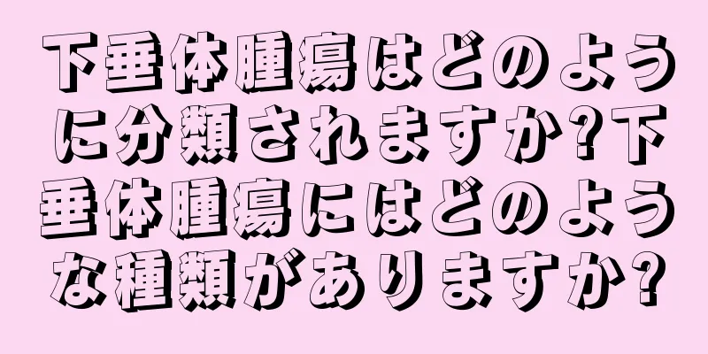 下垂体腫瘍はどのように分類されますか?下垂体腫瘍にはどのような種類がありますか?