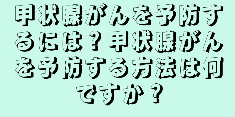 甲状腺がんを予防するには？甲状腺がんを予防する方法は何ですか？