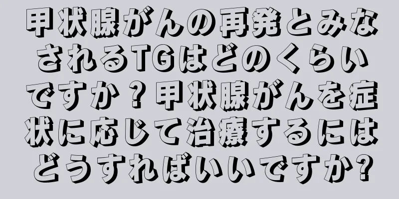 甲状腺がんの再発とみなされるTGはどのくらいですか？甲状腺がんを症状に応じて治療するにはどうすればいいですか?