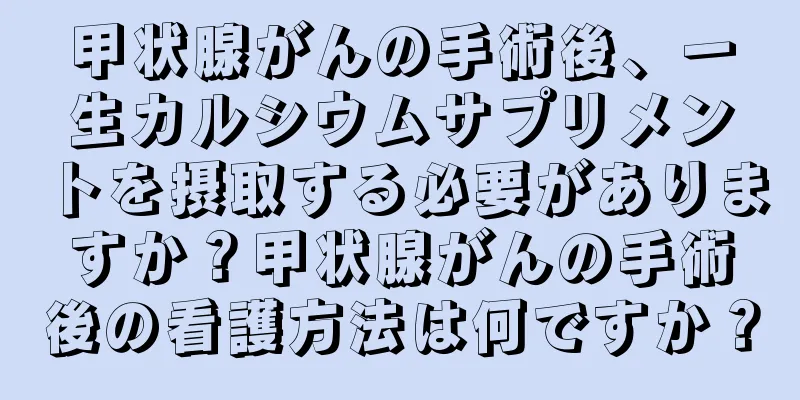 甲状腺がんの手術後、一生カルシウムサプリメントを摂取する必要がありますか？甲状腺がんの手術後の看護方法は何ですか？