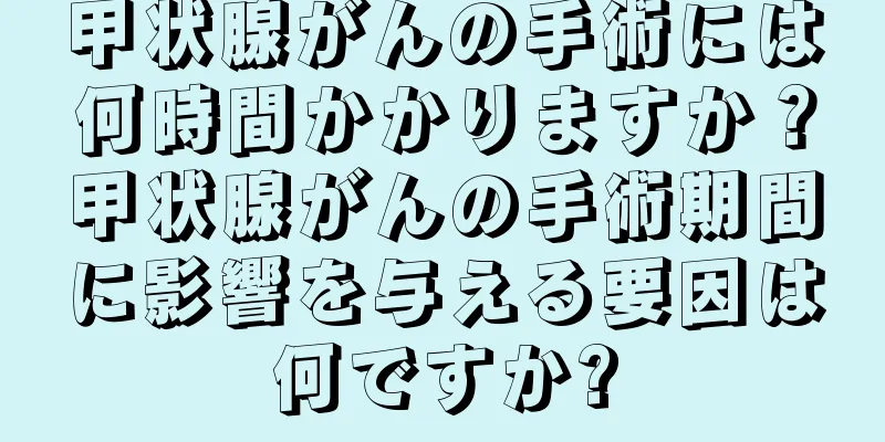 甲状腺がんの手術には何時間かかりますか？甲状腺がんの手術期間に影響を与える要因は何ですか?