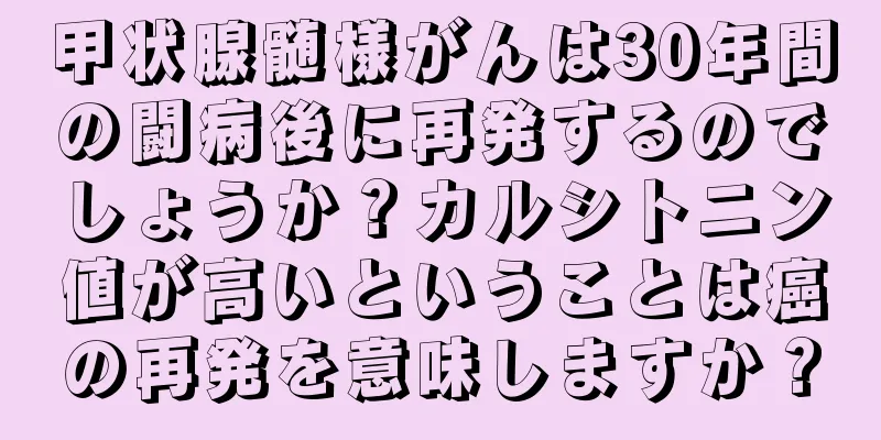 甲状腺髄様がんは30年間の闘病後に再発するのでしょうか？カルシトニン値が高いということは癌の再発を意味しますか？