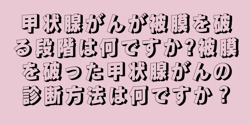 甲状腺がんが被膜を破る段階は何ですか?被膜を破った甲状腺がんの診断方法は何ですか？