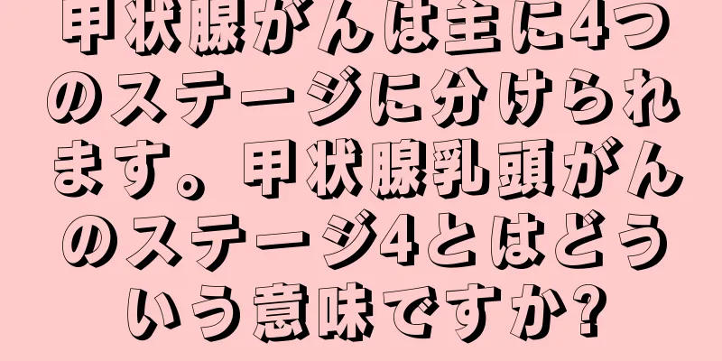 甲状腺がんは主に4つのステージに分けられます。甲状腺乳頭がんのステージ4とはどういう意味ですか?