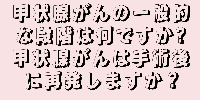 甲状腺がんの一般的な段階は何ですか?甲状腺がんは手術後に再発しますか？