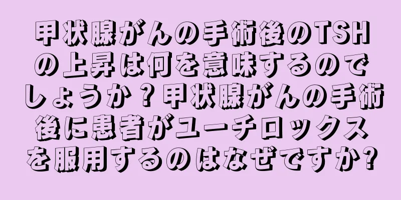 甲状腺がんの手術後のTSHの上昇は何を意味するのでしょうか？甲状腺がんの手術後に患者がユーチロックスを服用するのはなぜですか?