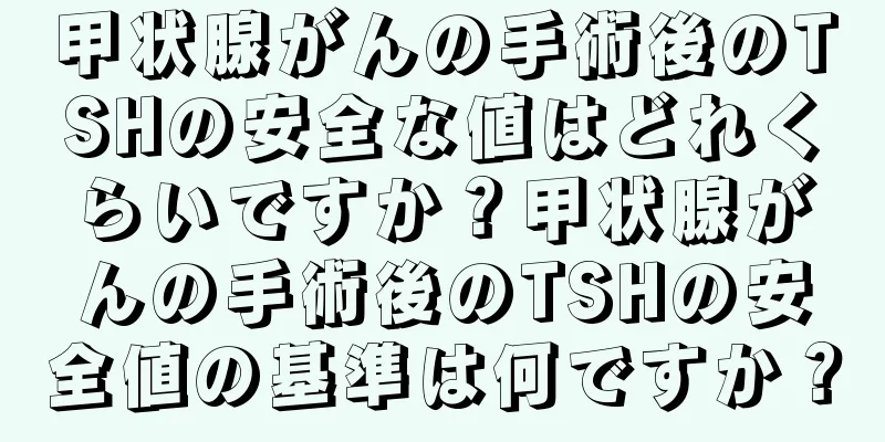甲状腺がんの手術後のTSHの安全な値はどれくらいですか？甲状腺がんの手術後のTSHの安全値の基準は何ですか？