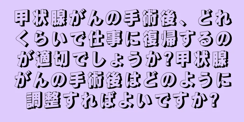 甲状腺がんの手術後、どれくらいで仕事に復帰するのが適切でしょうか?甲状腺がんの手術後はどのように調整すればよいですか?