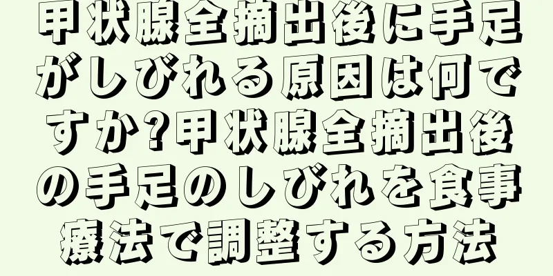 甲状腺全摘出後に手足がしびれる原因は何ですか?甲状腺全摘出後の手足のしびれを食事療法で調整する方法