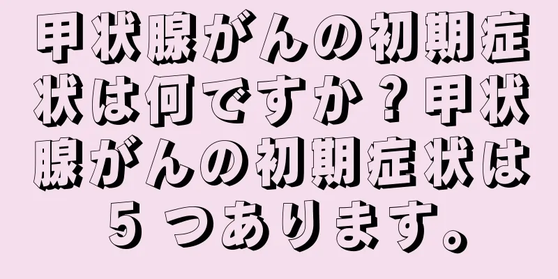 甲状腺がんの初期症状は何ですか？甲状腺がんの初期症状は 5 つあります。
