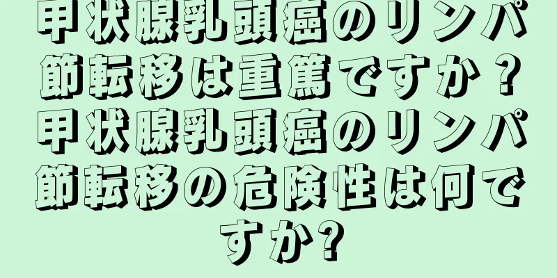 甲状腺乳頭癌のリンパ節転移は重篤ですか？甲状腺乳頭癌のリンパ節転移の危険性は何ですか?