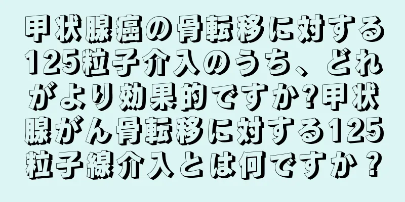 甲状腺癌の骨転移に対する125粒子介入のうち、どれがより効果的ですか?甲状腺がん骨転移に対する125粒子線介入とは何ですか？