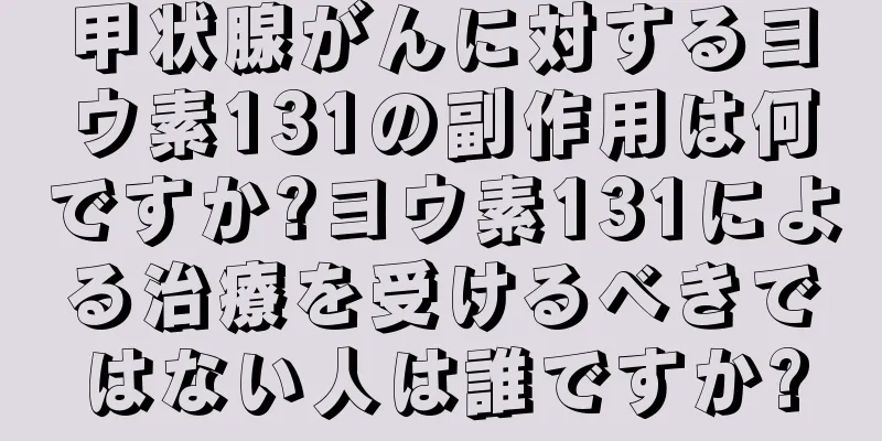 甲状腺がんに対するヨウ素131の副作用は何ですか?ヨウ素131による治療を受けるべきではない人は誰ですか?