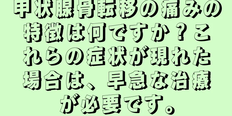 甲状腺骨転移の痛みの特徴は何ですか？これらの症状が現れた場合は、早急な治療が必要です。
