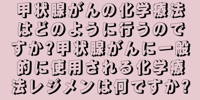 甲状腺がんの化学療法はどのように行うのですか?甲状腺がんに一般的に使用される化学療法レジメンは何ですか?