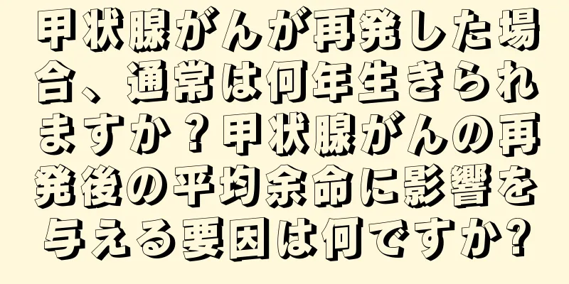 甲状腺がんが再発した場合、通常は何年生きられますか？甲状腺がんの再発後の平均余命に影響を与える要因は何ですか?