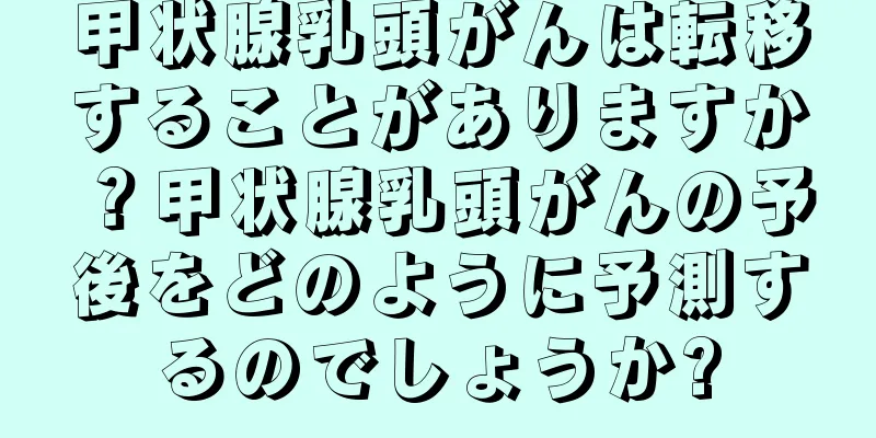 甲状腺乳頭がんは転移することがありますか？甲状腺乳頭がんの予後をどのように予測するのでしょうか?