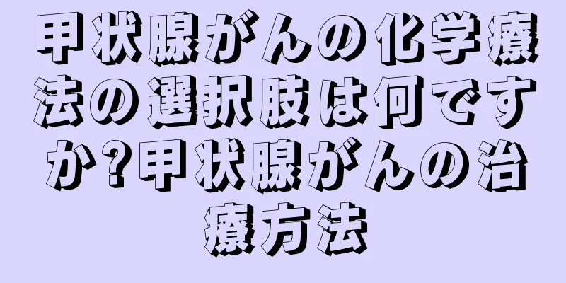甲状腺がんの化学療法の選択肢は何ですか?甲状腺がんの治療方法