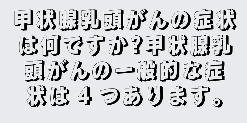 甲状腺乳頭がんの症状は何ですか?甲状腺乳頭がんの一般的な症状は 4 つあります。