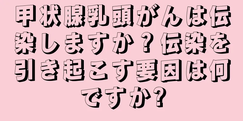甲状腺乳頭がんは伝染しますか？伝染を引き起こす要因は何ですか?