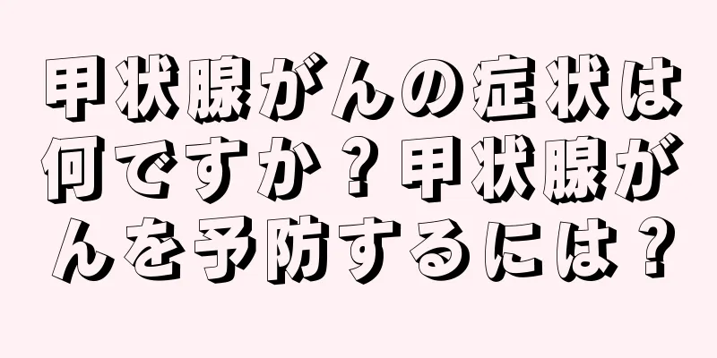 甲状腺がんの症状は何ですか？甲状腺がんを予防するには？
