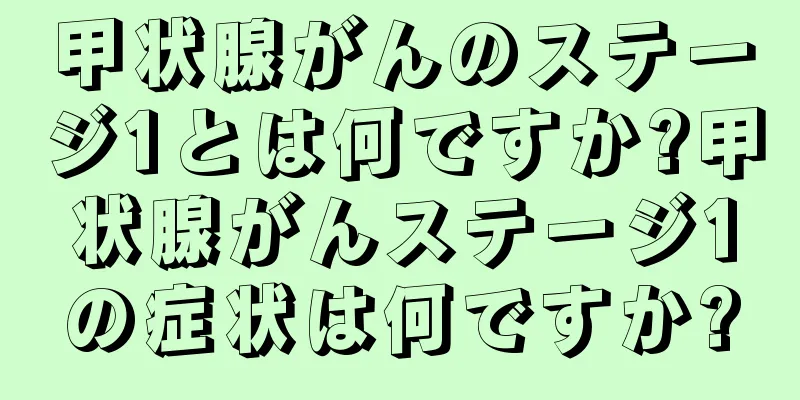 甲状腺がんのステージ1とは何ですか?甲状腺がんステージ1の症状は何ですか?
